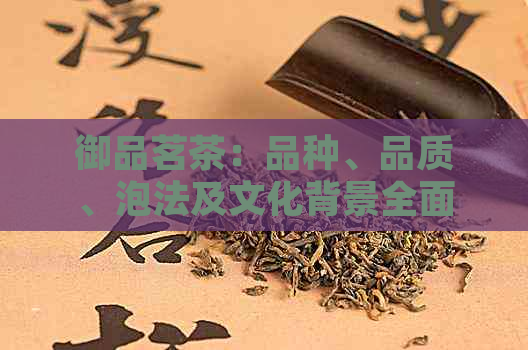 御品茗茶：品种、品质、泡法及文化背景全面解析，让您成为茶叶专家