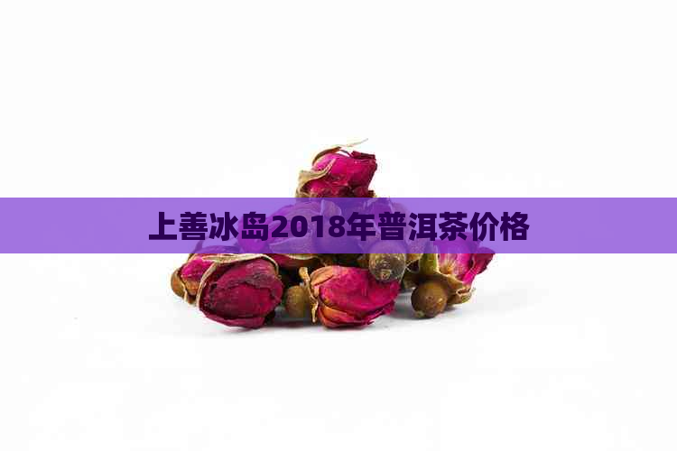 上善冰岛2018年普洱茶价格