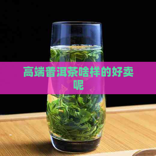 高端普洱茶啥样的好卖呢