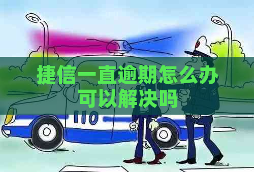 捷信一直逾期怎么办可以解决吗