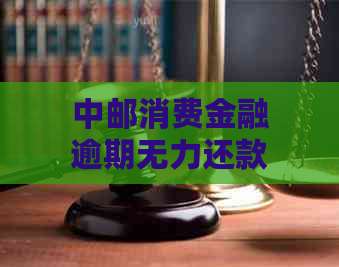 中邮消费金融逾期无力还款应该怎么处理