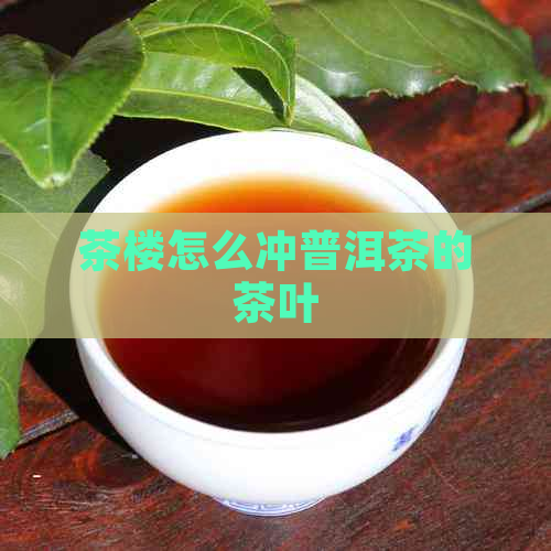 茶楼怎么冲普洱茶的茶叶