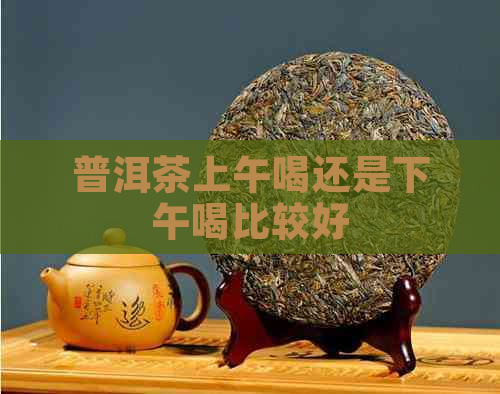 普洱茶上午喝还是下午喝比较好