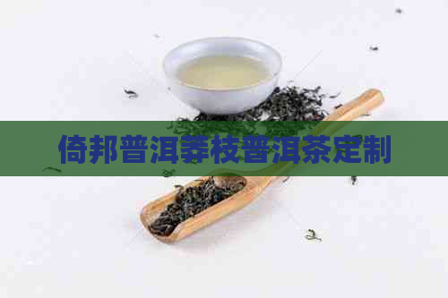 倚邦普洱莽枝普洱茶定制