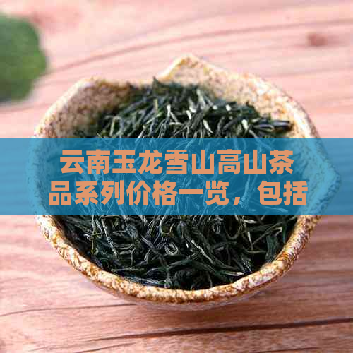 云南玉龙雪山高山茶品系列价格一览，包括古树、明前等不同等级