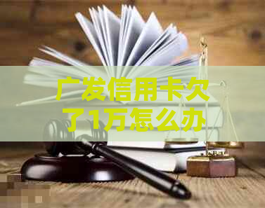 广发信用卡欠了1万怎么办