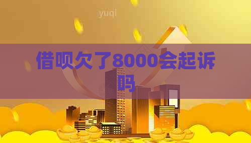 借呗欠了8000会起诉吗