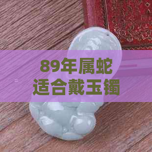 89年属蛇适合戴玉镯子吗