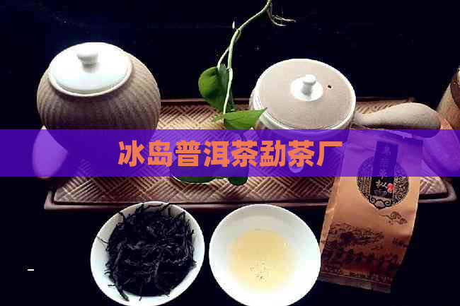 冰岛普洱茶勐茶厂