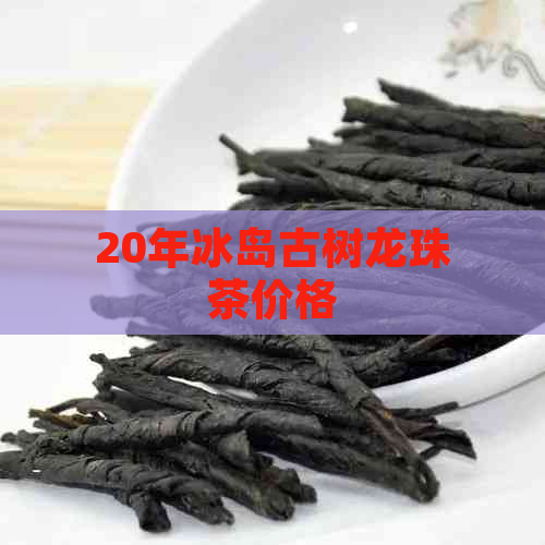 20年冰岛古树龙珠茶价格