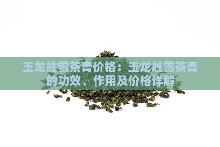 玉龙胜雪茶膏价格：玉龙胜雪茶膏的功效、作用及价格详解