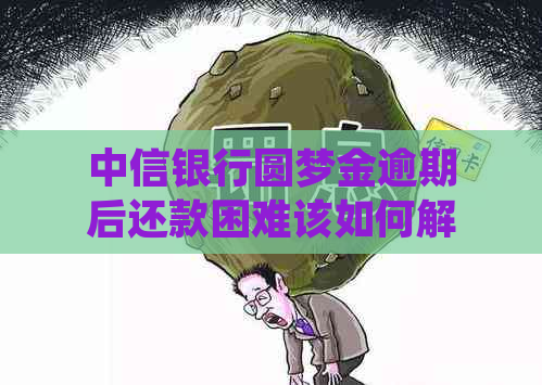 中信银行圆梦金逾期后还款困难该如何解决