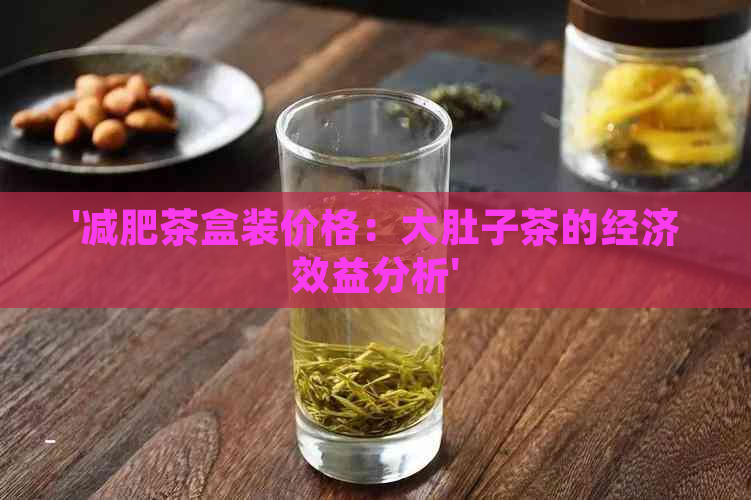 '减肥茶盒装价格：大肚子茶的经济效益分析'