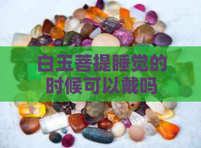 白玉菩提睡觉的时候可以戴吗