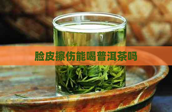 脸皮擦伤能喝普洱茶吗