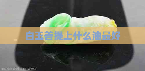 白玉菩提上什么油更好