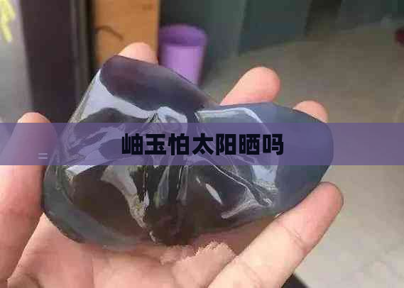 岫玉怕太阳晒吗