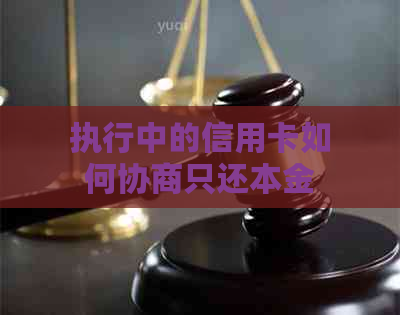 执行中的信用卡如何协商只还本金