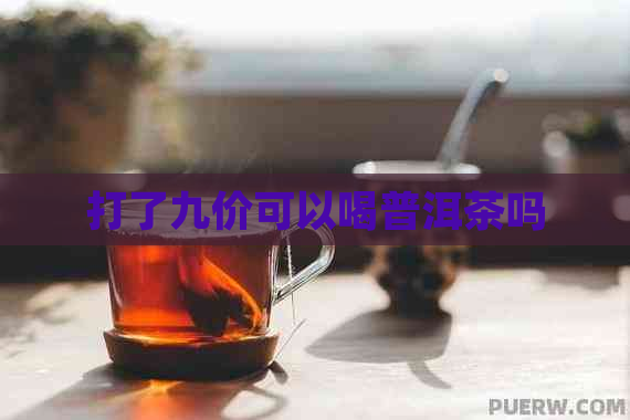 打了九价可以喝普洱茶吗