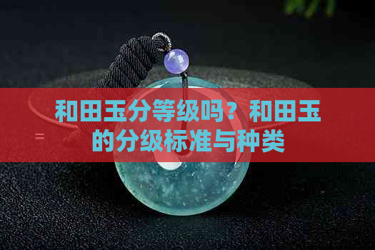 和田玉分等级吗？和田玉的分级标准与种类