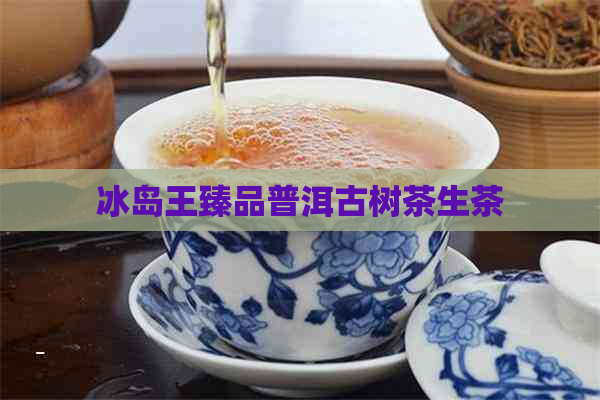 冰岛王臻品普洱古树茶生茶