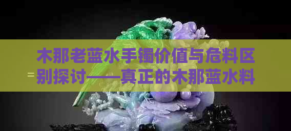 木那老蓝水手镯价值与危料区别探讨——真正的木那蓝水料