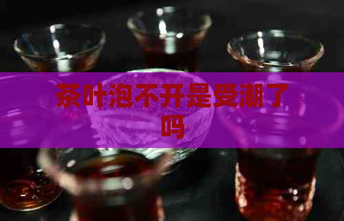 茶叶泡不开是受潮了吗