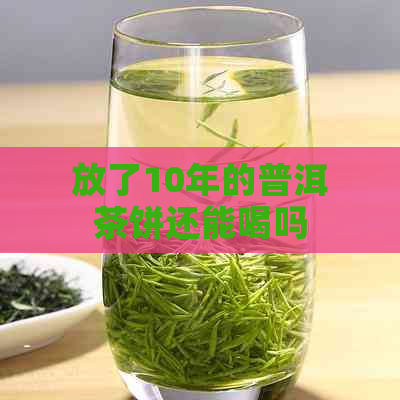 放了10年的普洱茶饼还能喝吗