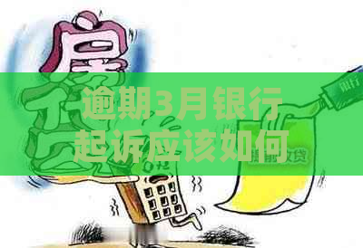 逾期3月银行起诉应该如何应对