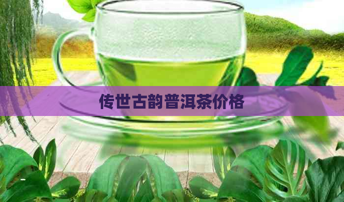 传世古韵普洱茶价格