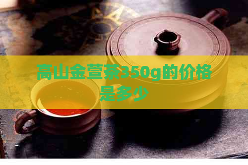 高山金萱茶350g的价格是多少