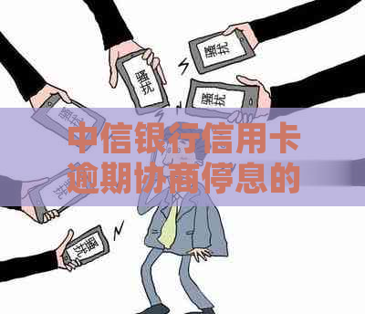 中信银行信用卡逾期协商停息的流程和注意事项