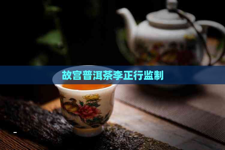 故宫普洱茶李正行监制