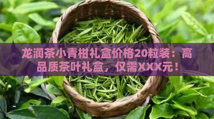 龙润茶小青柑礼盒价格20粒装：高品质茶叶礼盒，仅需XXX元！