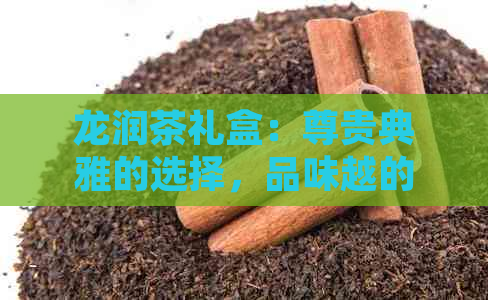 龙润茶礼盒：尊贵典雅的选择，品味越的茶叶艺术