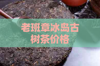 老班章冰岛古树茶价格