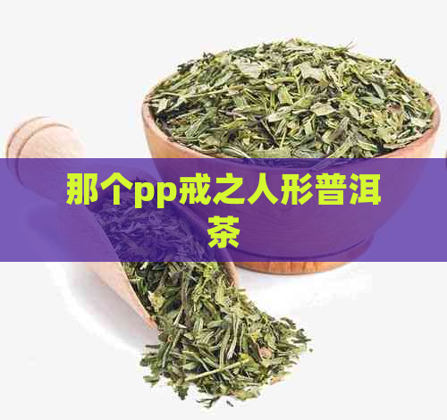 那个pp戒之人形普洱茶