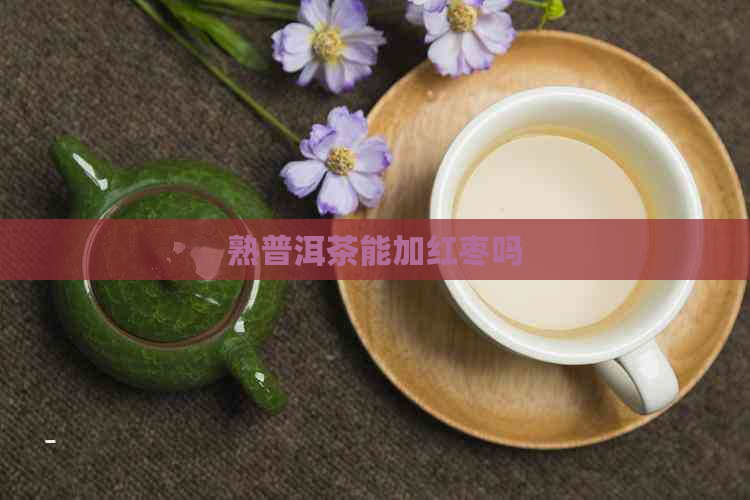 熟普洱茶能加红枣吗