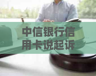 中信银行信用卡说起诉我该如何应对