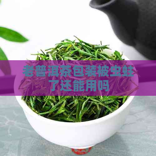 老普洱茶包装被虫蛀了还能用吗