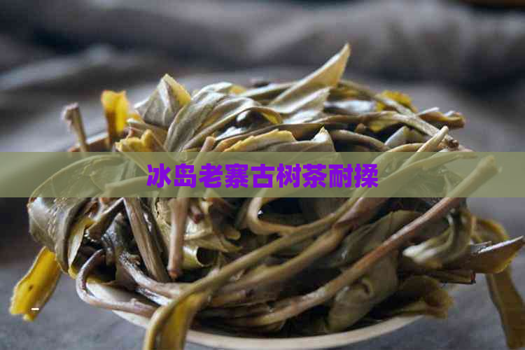 冰岛老寨古树茶耐揉