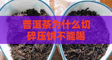 普洱茶为什么切碎压饼不能喝