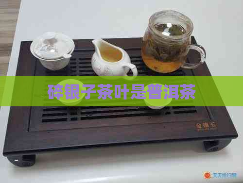 碎银子茶叶是普洱茶