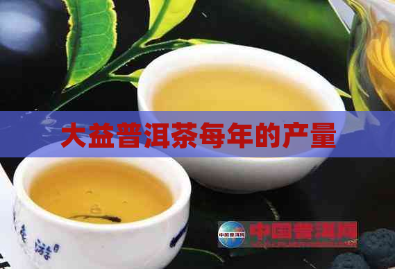 大益普洱茶每年的产量