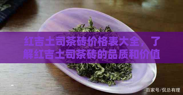 红吉土司茶砖价格表大全，了解红吉土司茶砖的品质和价值