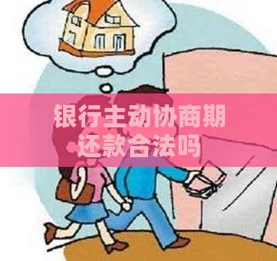 银行主动协商期还款合法吗