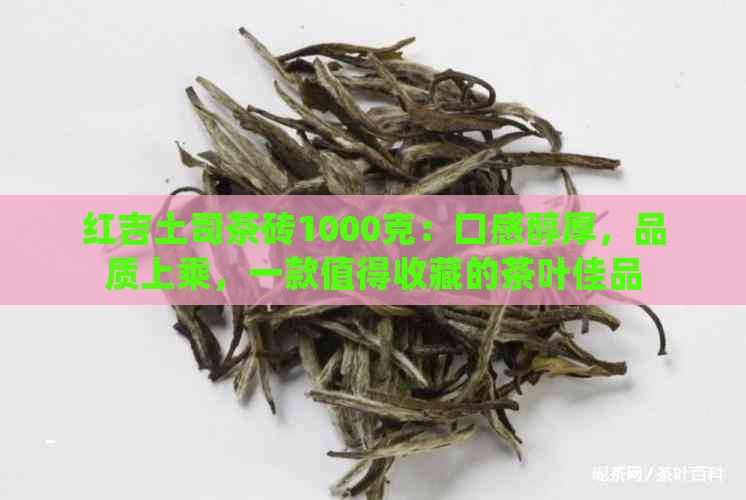 红吉土司茶砖1000克：口感醇厚，品质上乘，一款值得收藏的茶叶佳品