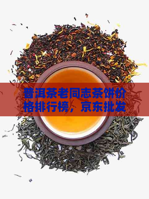 普洱茶老同志茶饼价格排行榜，京东批发价一网打尽，查询方便快捷