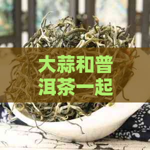 大蒜和普洱茶一起的作用