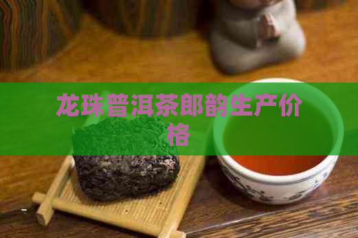 龙珠普洱茶郎韵生产价格